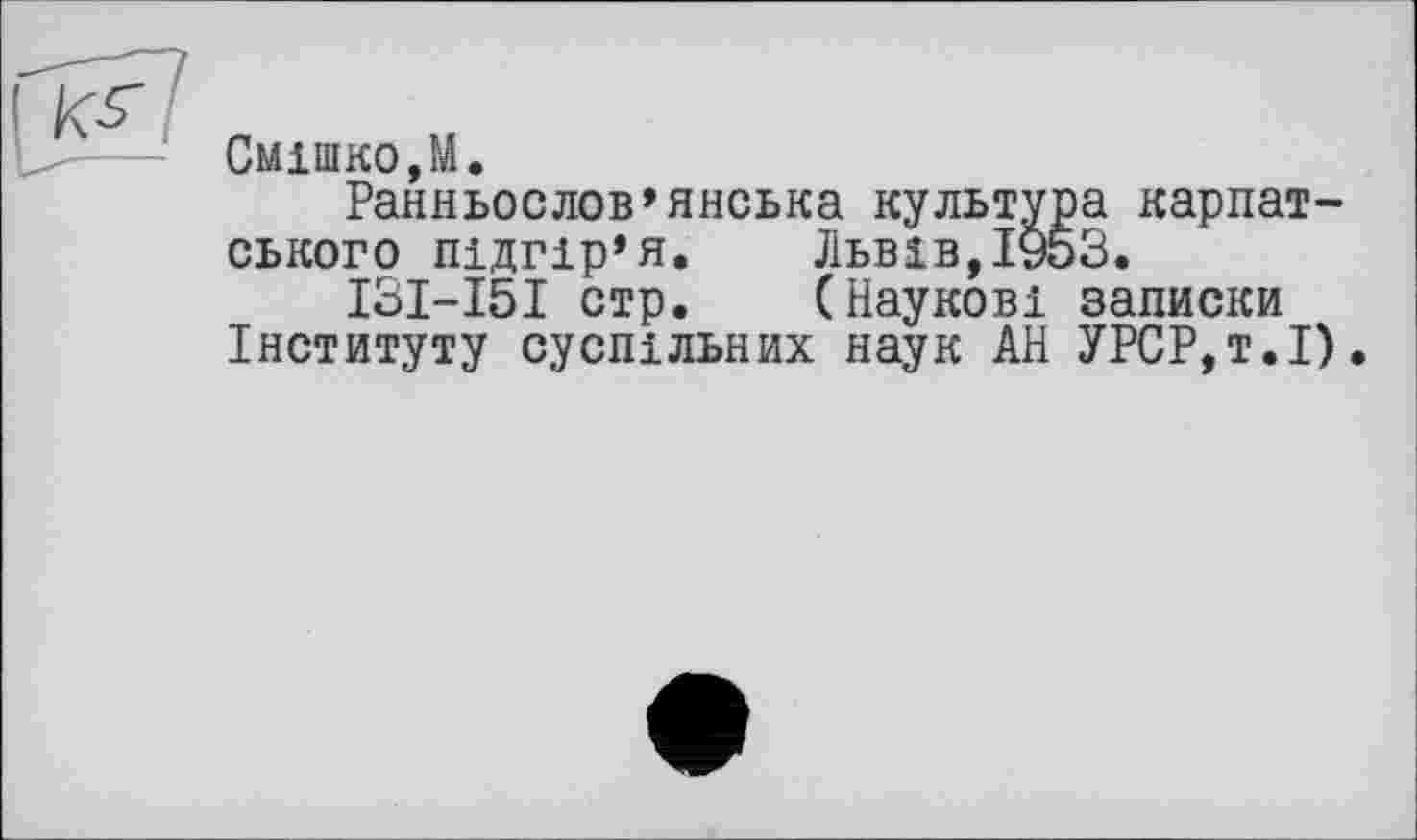 ﻿--- Смішко,М.
Ранньослов’янська культура карпатського підгір’я.	Львів,1953.
ІЗІ-І5І стр.	(Наукові записки
Інституту суспільних наук АН УРСР,т.І).